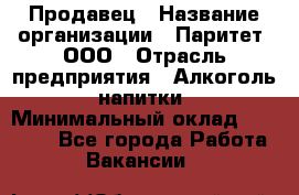 Продавец › Название организации ­ Паритет, ООО › Отрасль предприятия ­ Алкоголь, напитки › Минимальный оклад ­ 21 000 - Все города Работа » Вакансии   